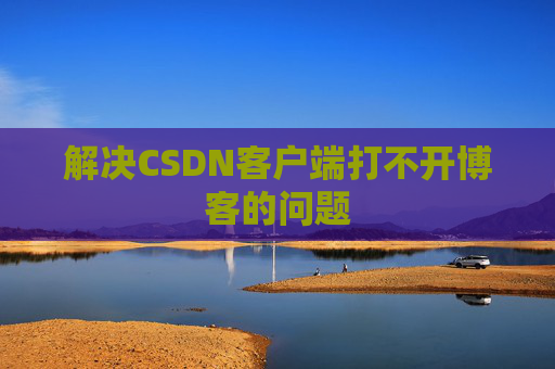 解决CSDN客户端打不开博客的问题