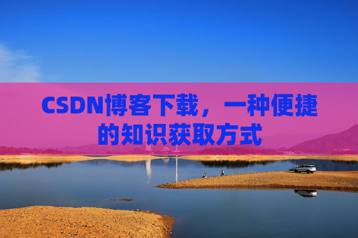 CSDN博客下载,一种便捷的知识获取方式